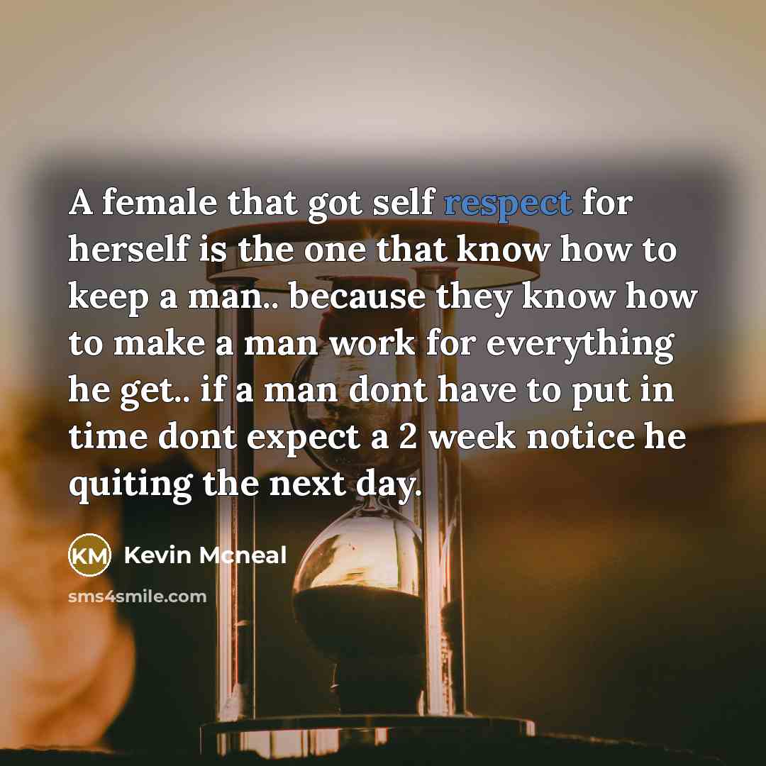 “A female that got self respect for herself is the one that know how to keep a man.. because they know how to make a man work for everything he get.. if a man dont have to put in time dont expect a 2 week notice he quiting the next day.” quote by Kevin Mcneal