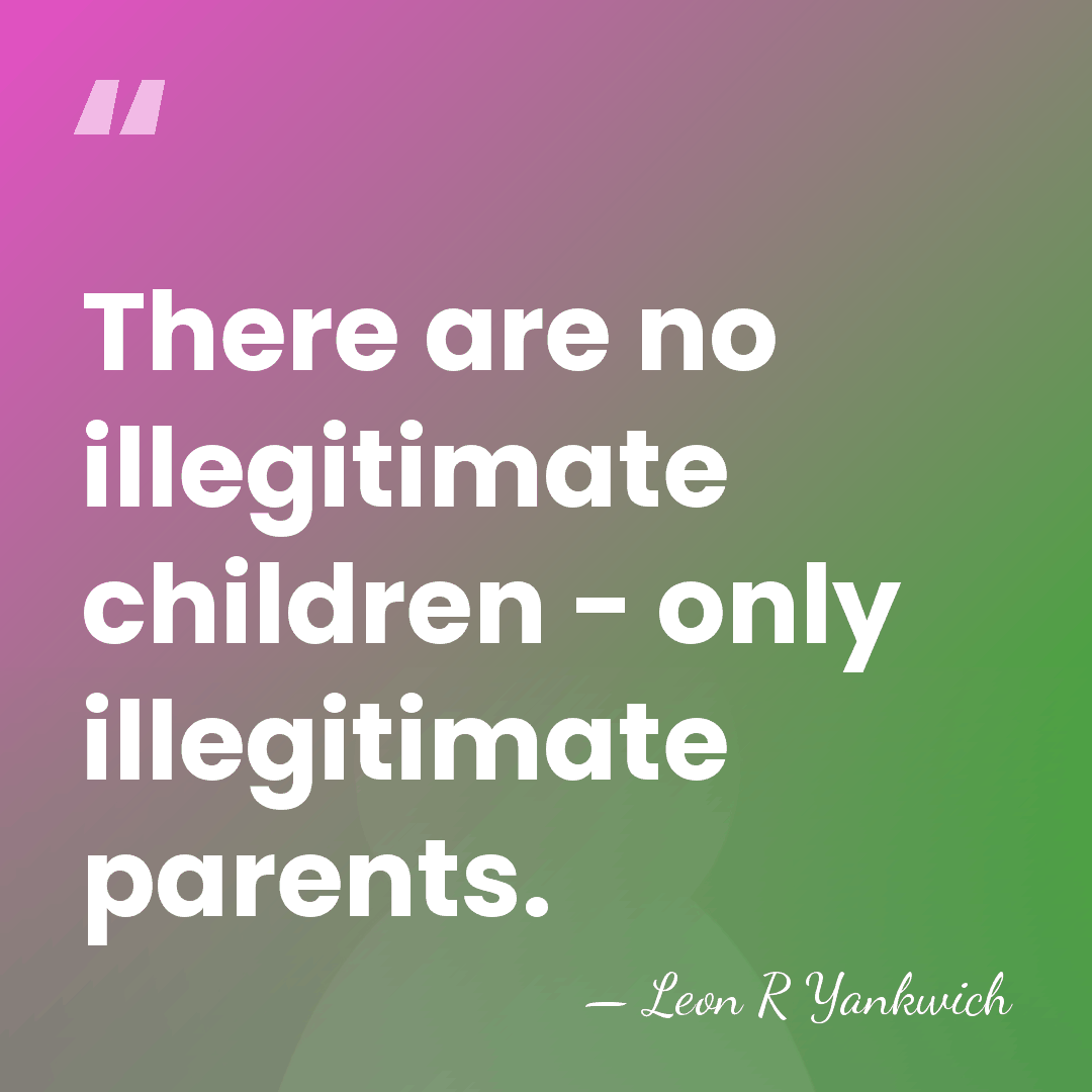 There are no illegitimate children - only illegitimate parents. - Leon R Yankwich