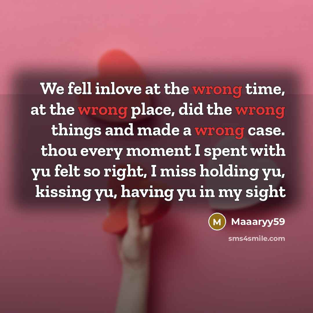 “We fell inlove at the wrong time, at the wrong place, did the wrong things and made a wrong case. thou every moment I spent with yu felt so right, I miss holding yu, kissing yu, having yu in my sight” quote by Maaaryy59