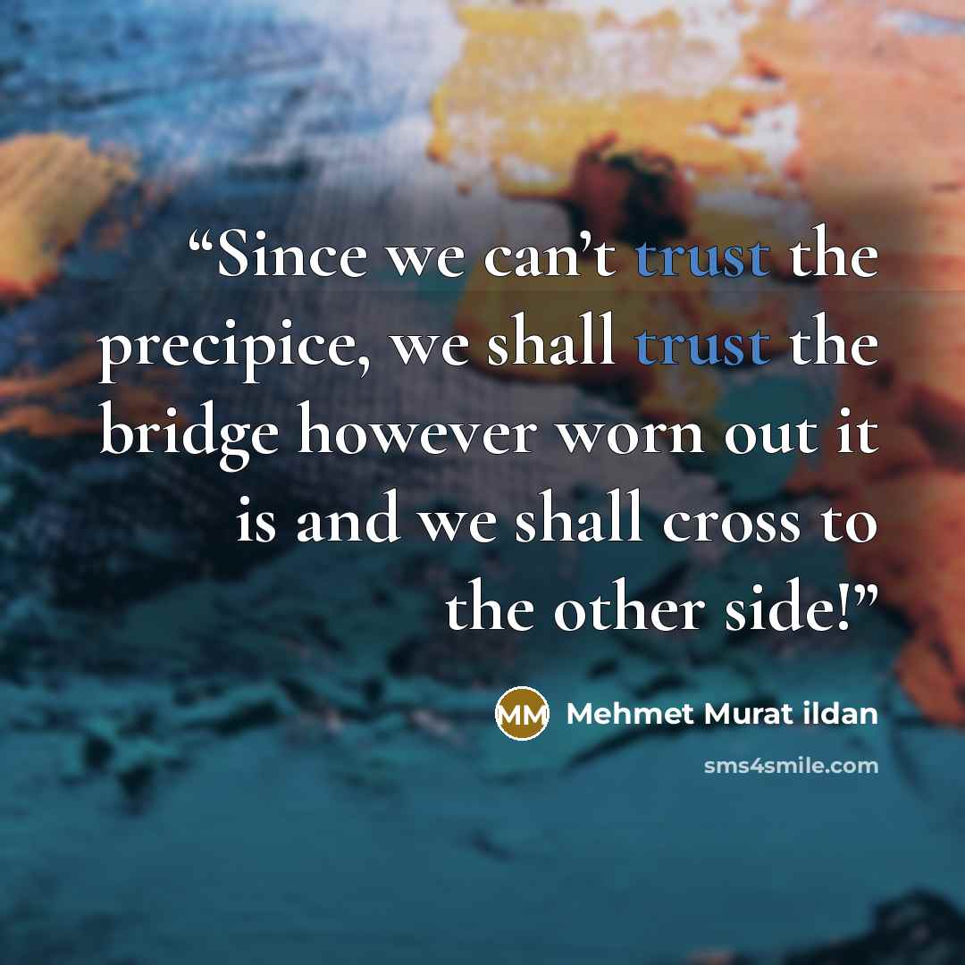 “Since we can’t trust the precipice, we shall trust the bridge however worn out it is and we shall cross to the other side!” quote by Mehmet Murat ildan