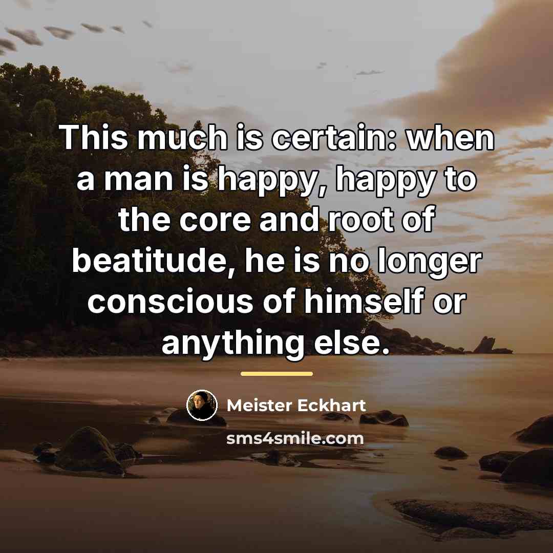 “This much is certain: when a man is happy, happy…” quote by Meister Eckhart