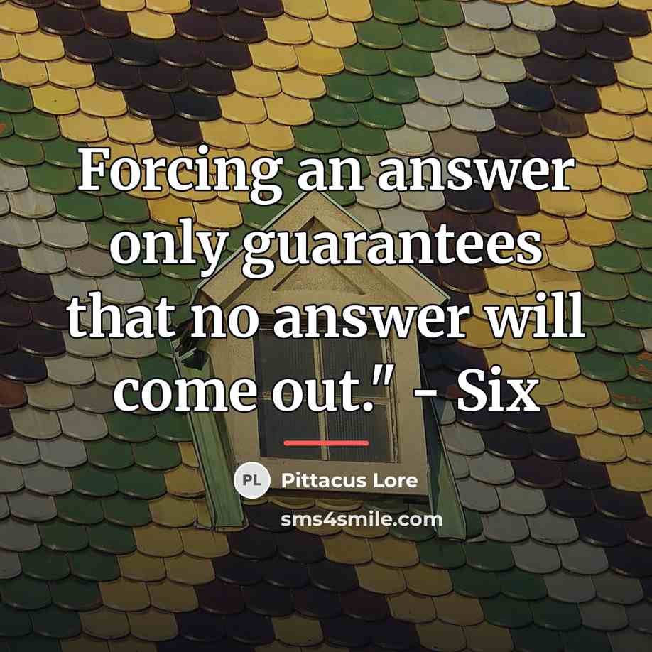 “Forcing an answer only guarantees that no answer will come…” quote by Pittacus Lore