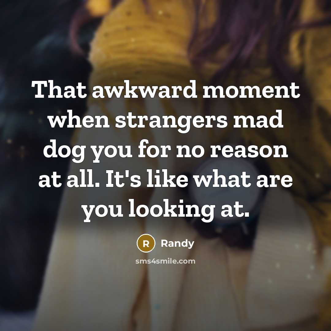 “That awkward moment when strangers mad dog you for no reason at all. It's like what are you looking at.” quote by Randy