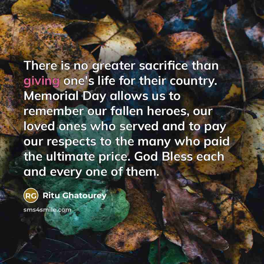“There is no greater sacrifice than giving one's life for their country. Memorial Day allows us to remember our fallen heroes, our loved ones who served and to pay our respects to the many who paid the ultimate price. God Bless each and every one of them.” quote by Ritu Ghatourey