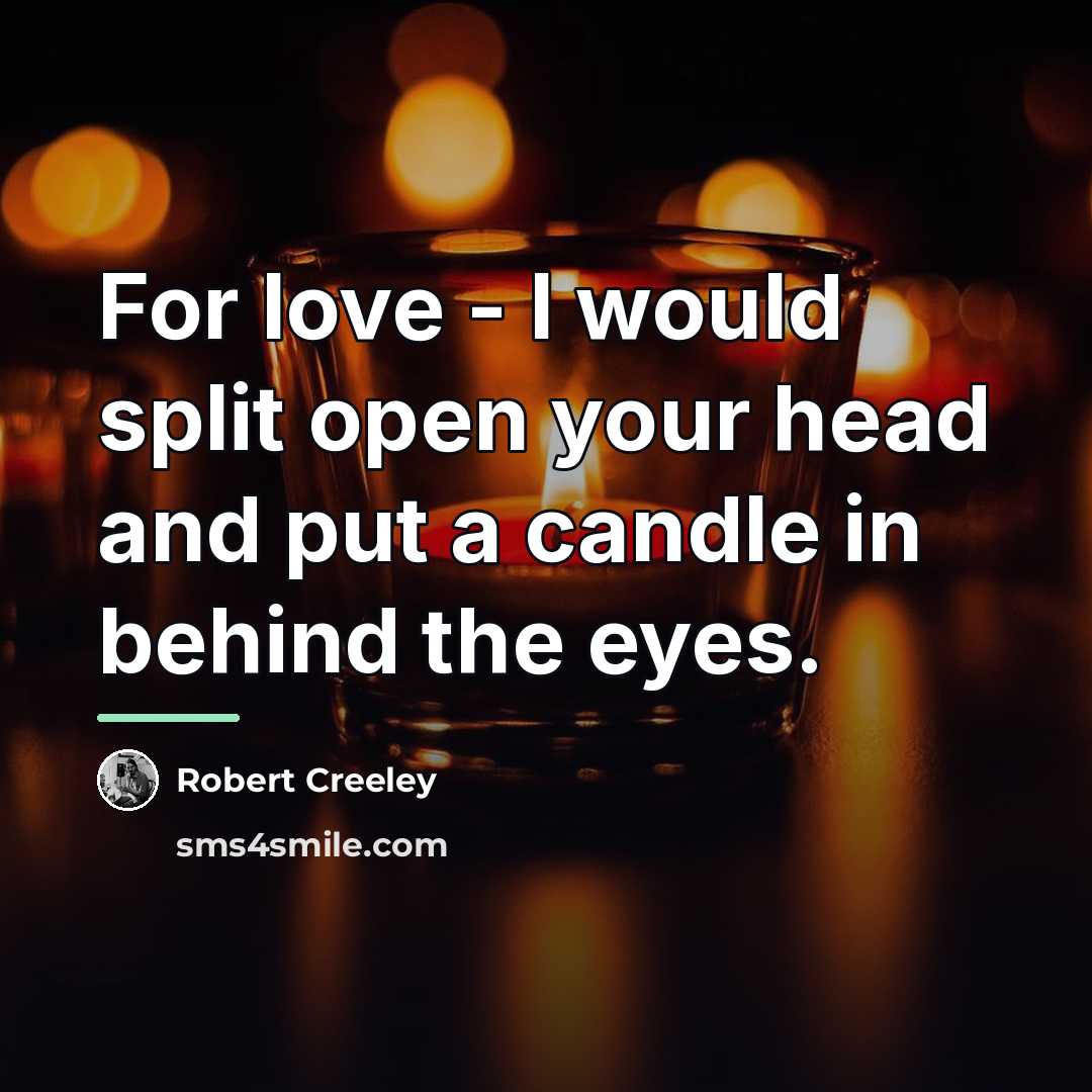 “For love - I would split open your head and…” quote by Robert Creeley