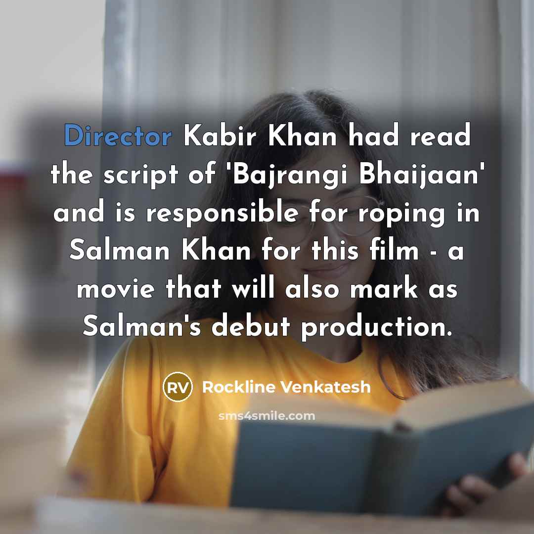 “Director Kabir Khan had read the script of 'Bajrangi Bhaijaan' and is responsible for roping in Salman Khan for this film - a movie that will also mark as Salman's debut production.” quote by Rockline Venkatesh