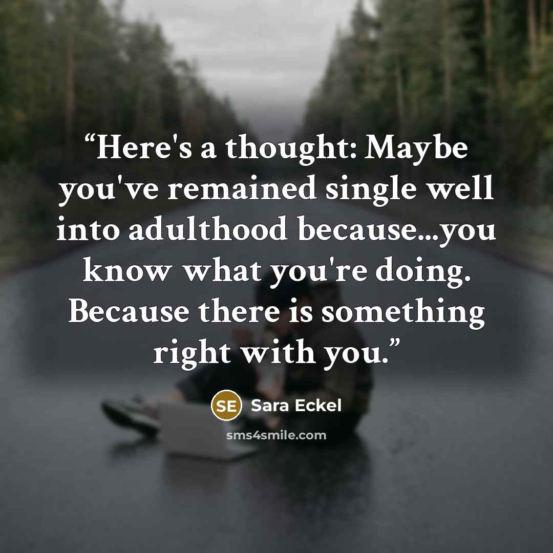 “Here's a thought: Maybe you've remained single well into adulthood because...you know what you're doing. Because there is something right with you.” quote by Sara Eckel