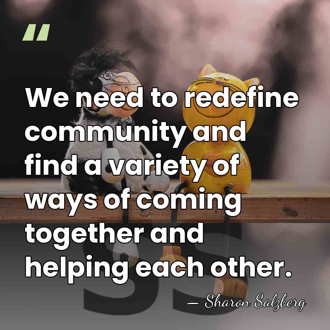 We need to redefine community and find a variety of ways of&hellip; - Sharon Salzberg