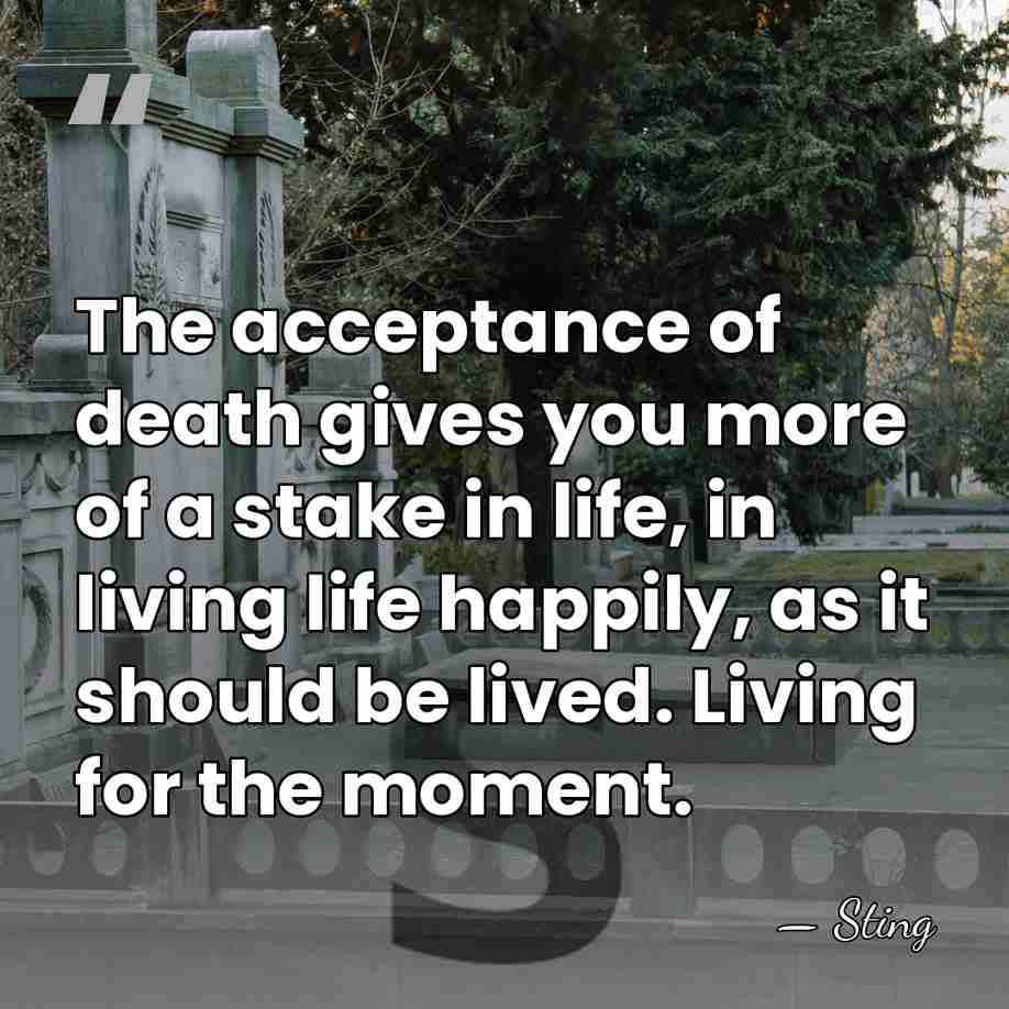 The acceptance of death gives you more of a stake in life,&hellip; - Sting