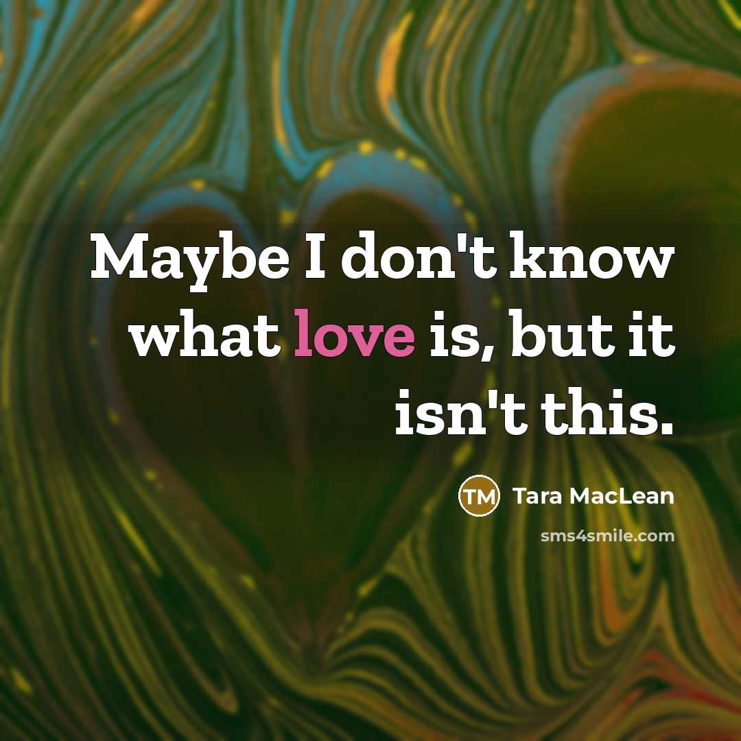 “Maybe I don't know what love is, but it isn't this.” quote by Tara MacLean