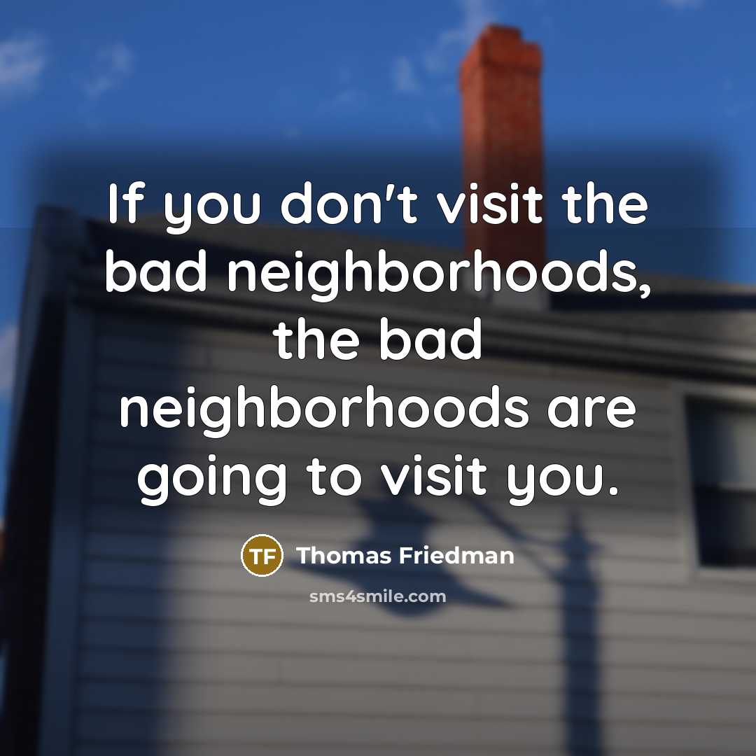 “If you don't visit the bad neighborhoods, the bad neighborhoods are going to visit you.” quote by Thomas Friedman