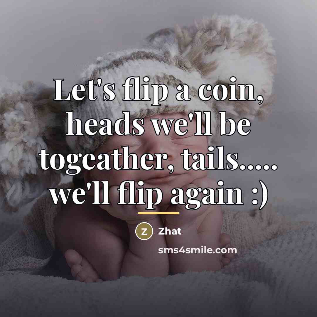 “Let's flip a coin, heads we'll be togeather, tails..... we'll…” quote by Zhat