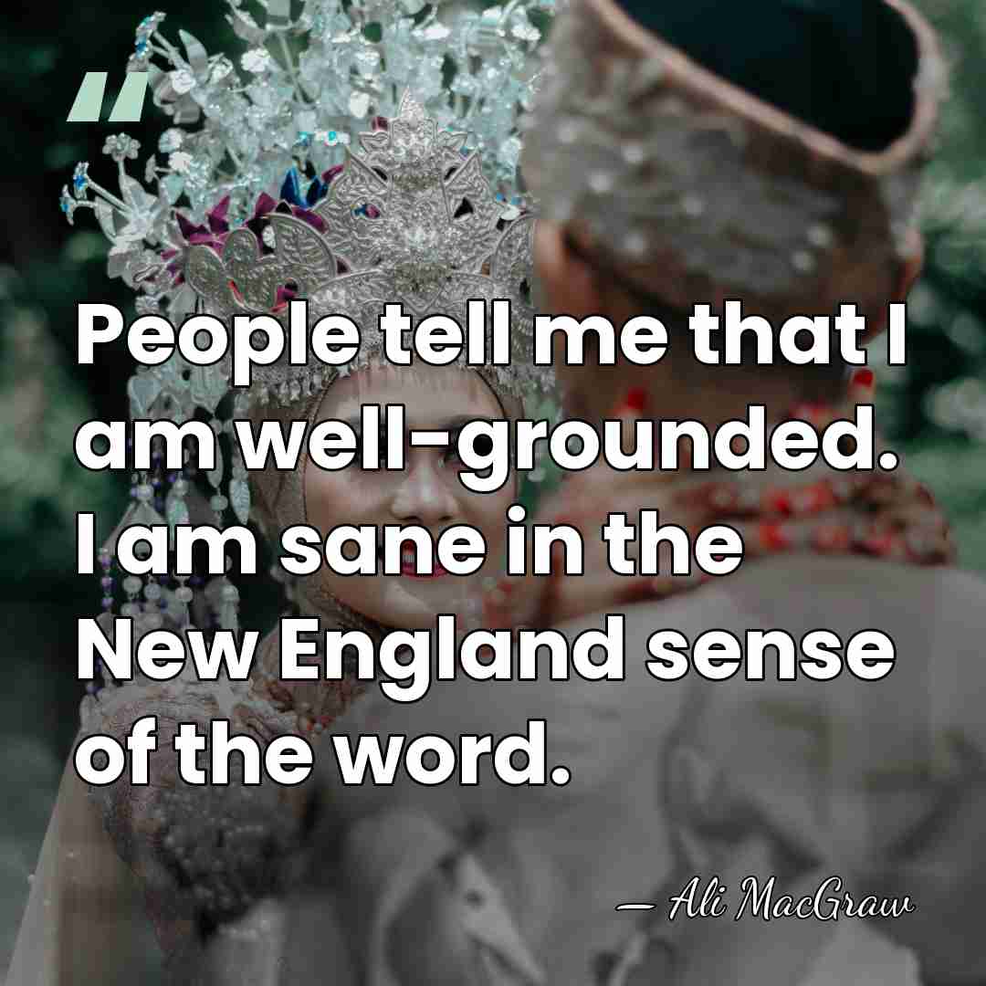 People tell me that I am well-grounded. I am sane in the&hellip; - Ali MacGraw