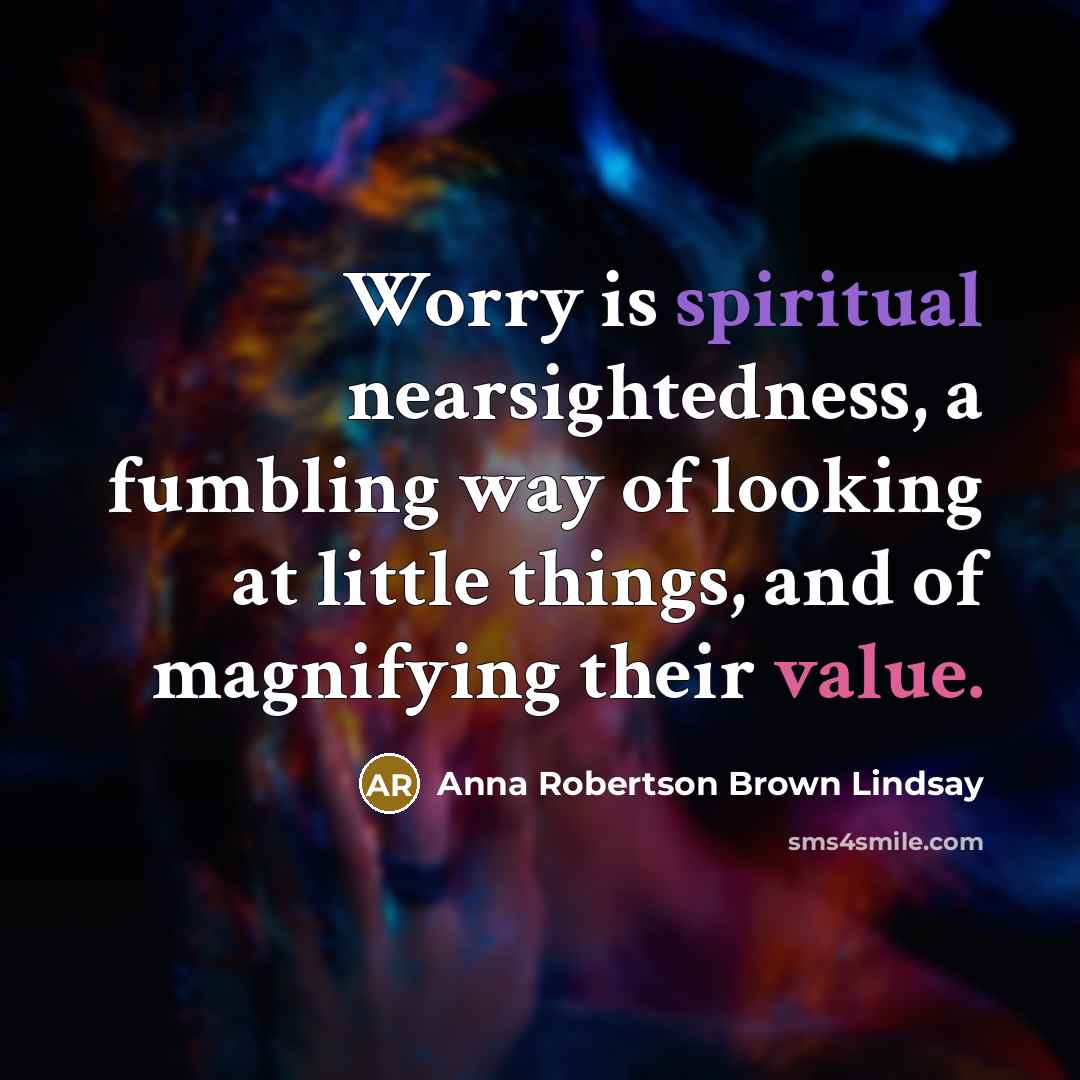 “Worry is spiritual nearsightedness, a fumbling way of looking at little things, and of magnifying their value.” quote by Anna Robertson Brown Lindsay
