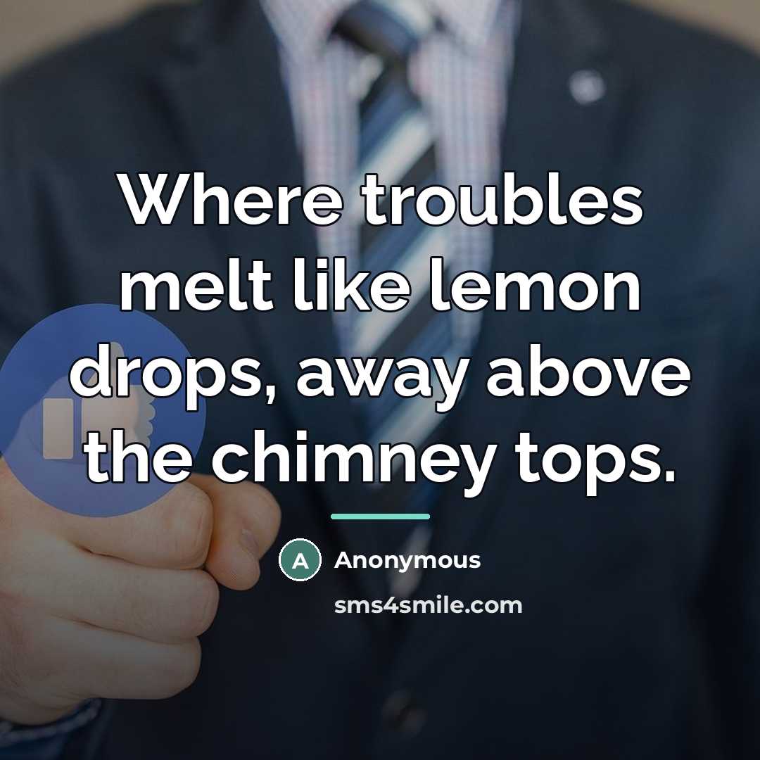 “Where troubles melt like lemon drops, away above the chimney…” quote by Anonymous
