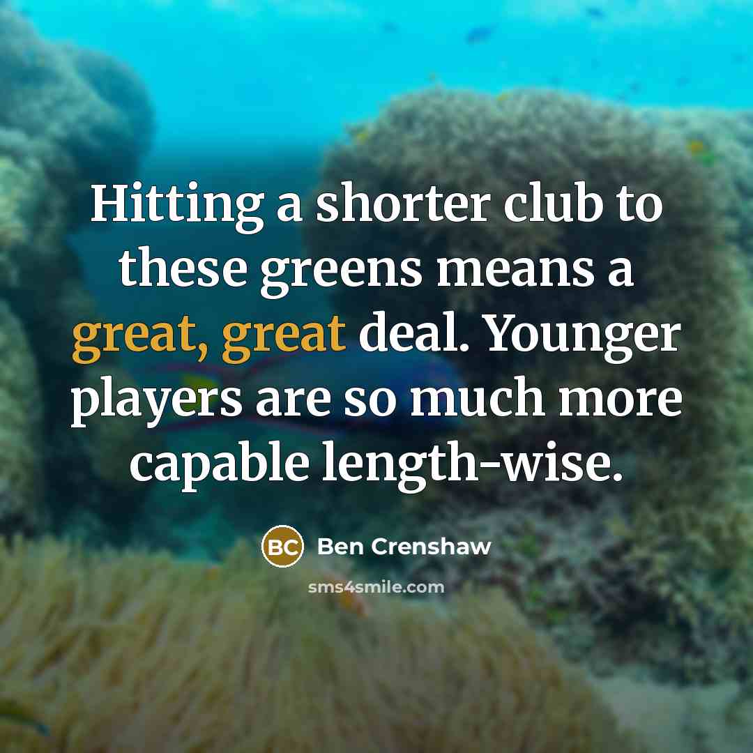“Hitting a shorter club to these greens means a great,…” quote by Ben Crenshaw