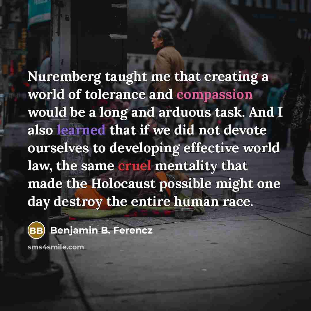 “Nuremberg taught me that creating a world of tolerance and…” quote by Benjamin B. Ferencz