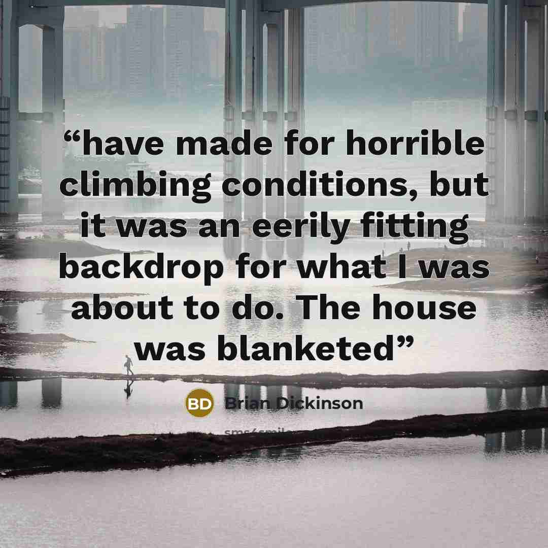 “have made for horrible climbing conditions, but it was an eerily fitting backdrop for what I was about to do. The house was blanketed” quote by Brian Dickinson
