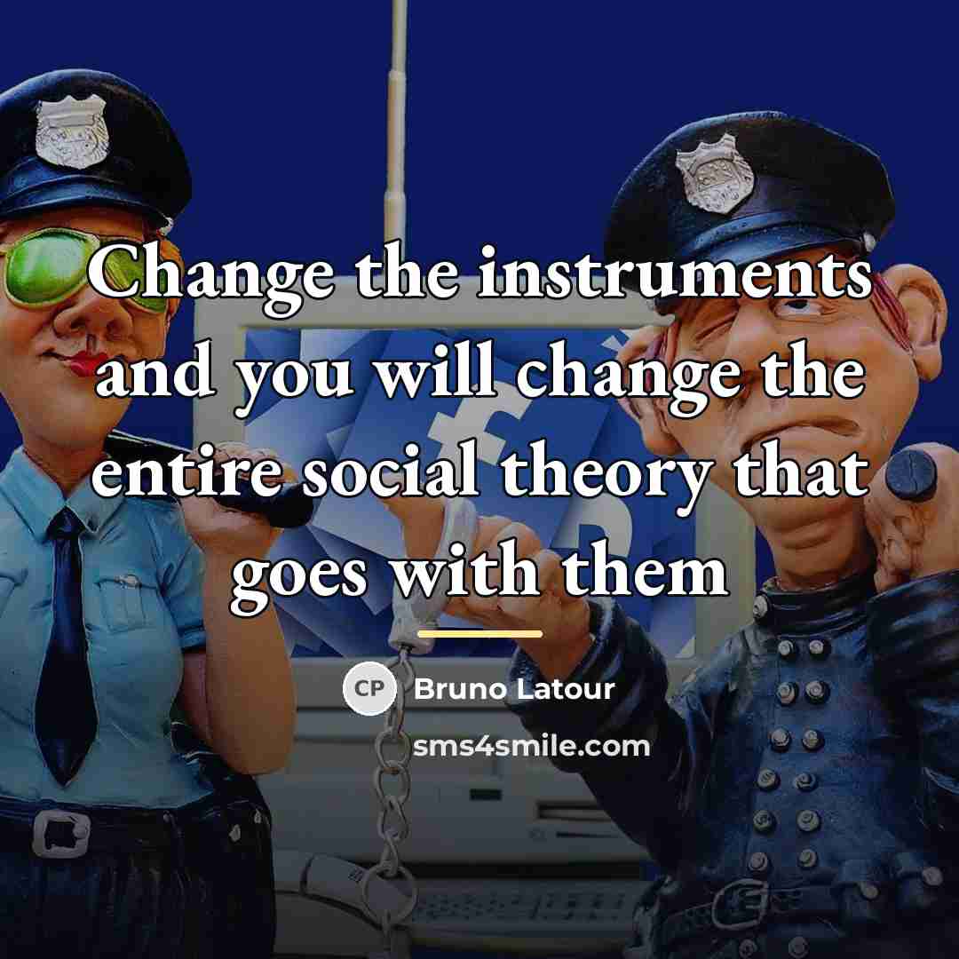 “Change the instruments and you will change the entire social…” quote by Bruno Latour