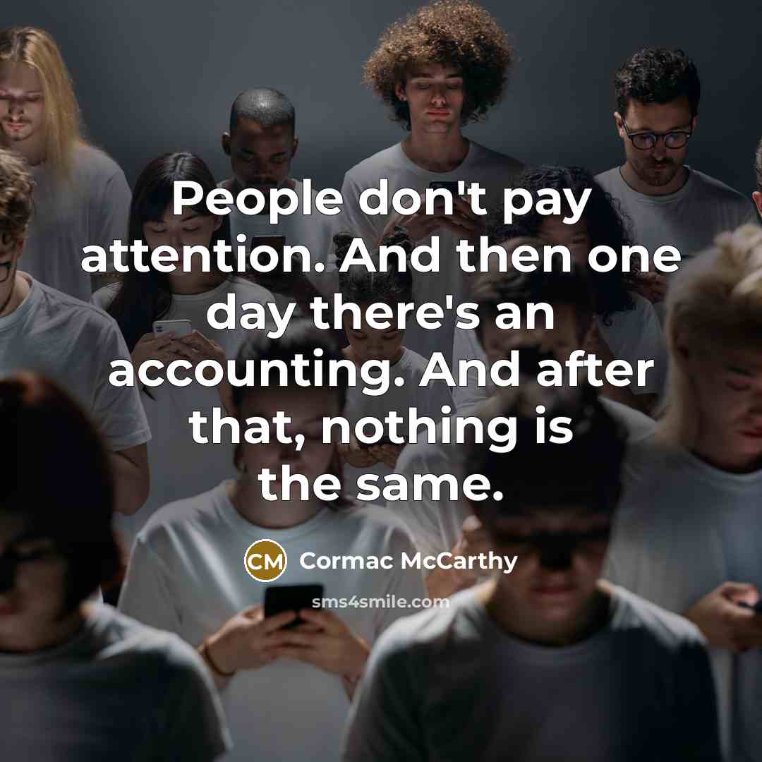 “People don't pay attention. And then one day there's an…” quote by Cormac McCarthy