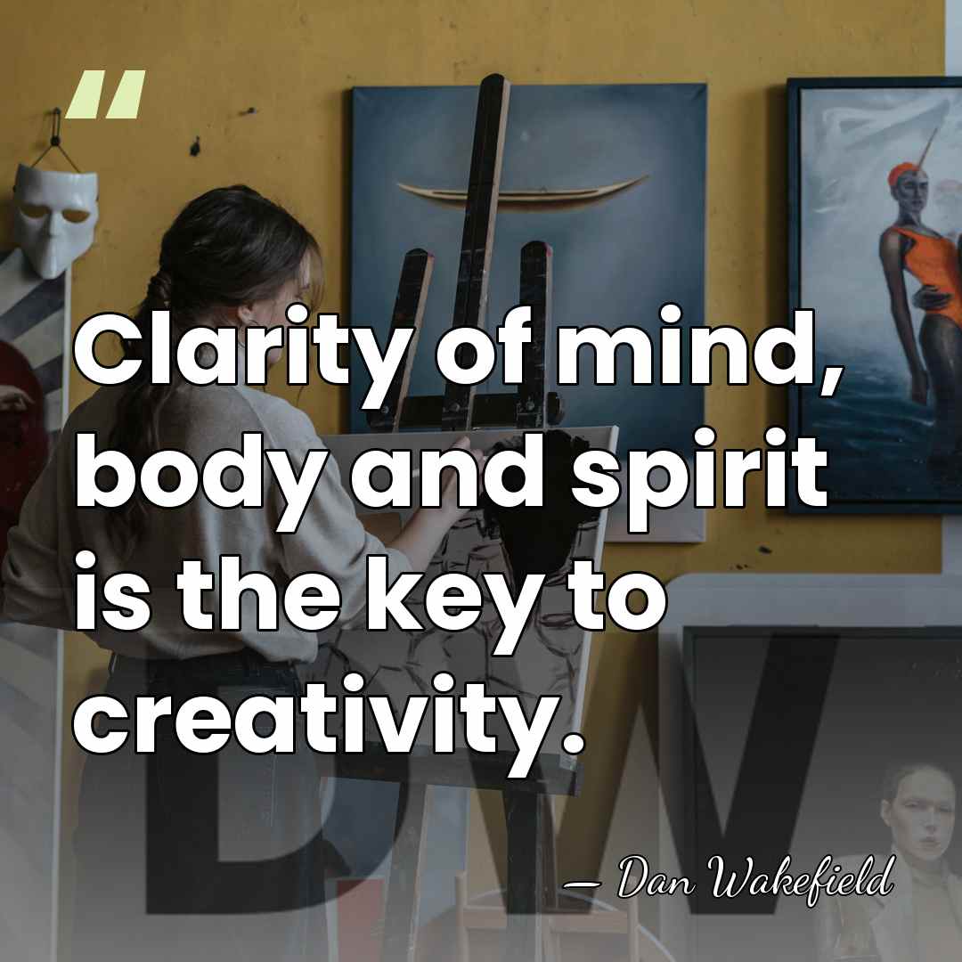 Clarity of mind, body and spirit is the key to creativity. - Dan Wakefield