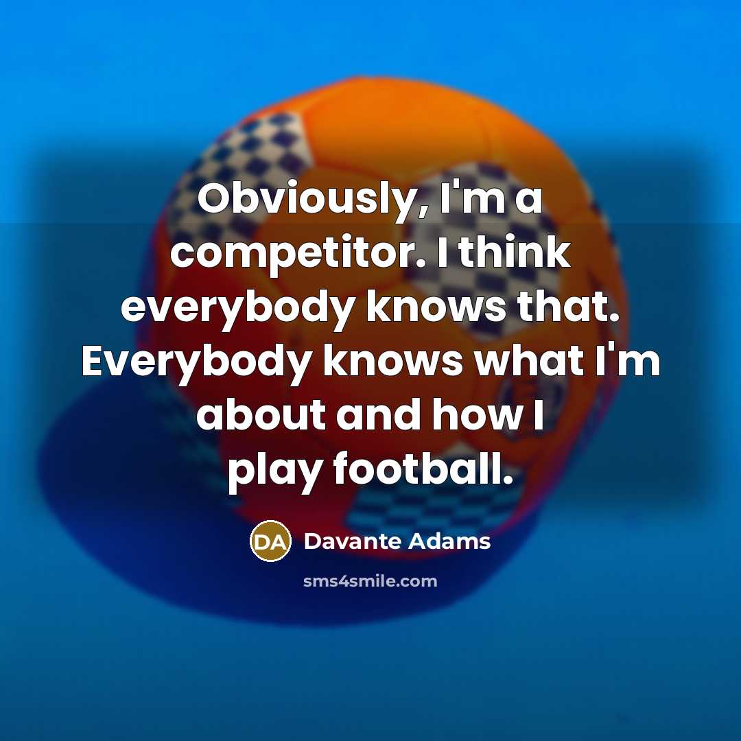 “Obviously, I'm a competitor. I think everybody knows that. Everybody knows what I'm about and how I play football.” quote by Davante Adams
