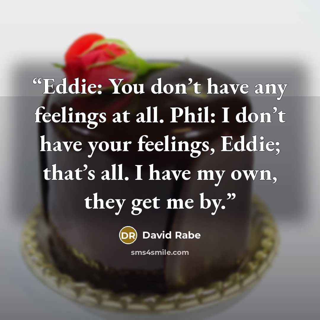 “Eddie: You don’t have any feelings at all. Phil: I don’t have your feelings, Eddie; that’s all. I have my own, they get me by.” quote by David Rabe
