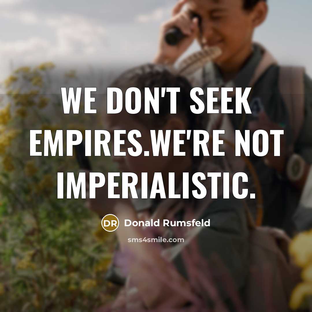 “We don't seek empires.We're not imperialistic.…” quote by Donald Rumsfeld