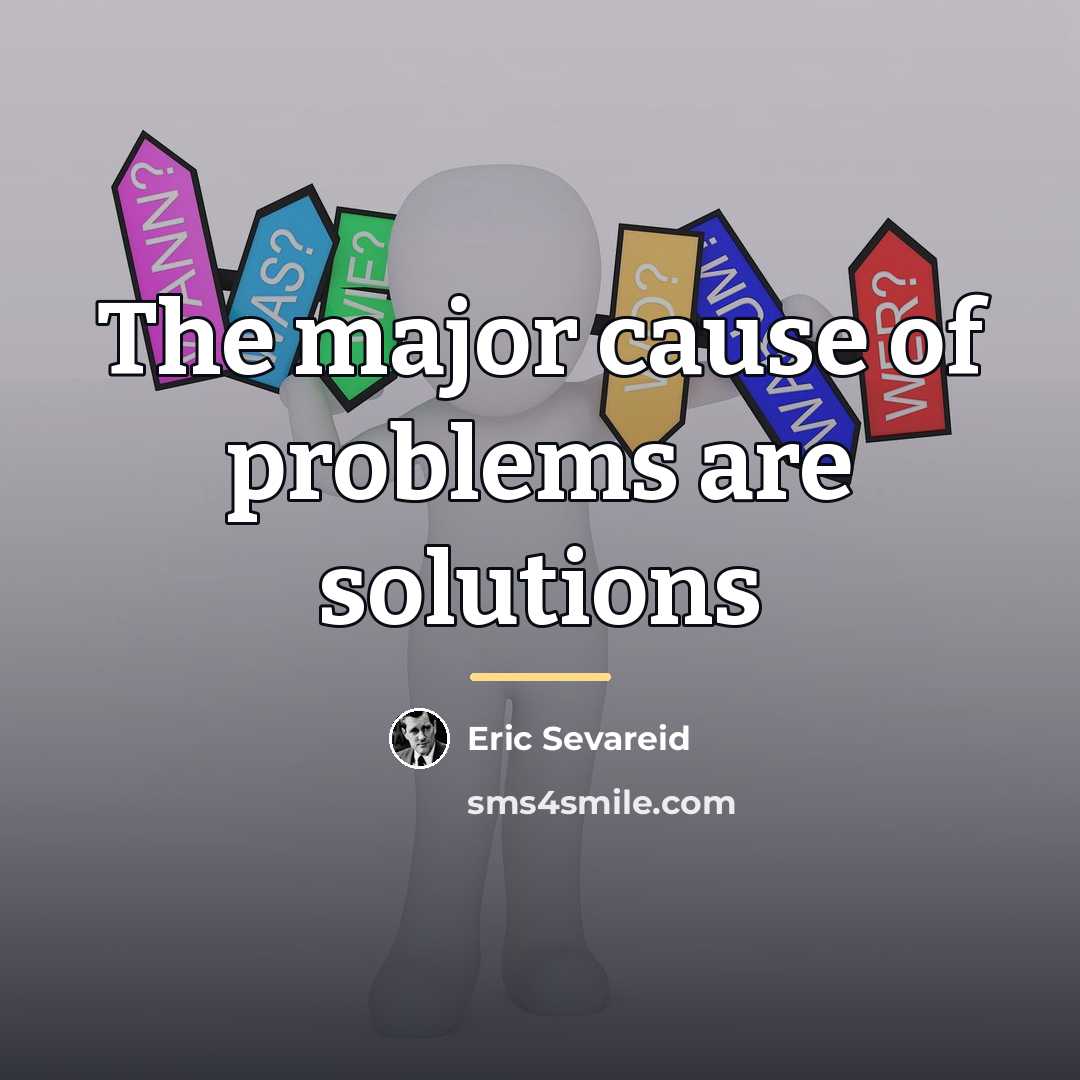 “The major cause of problems are solutions…” quote by Eric Sevareid