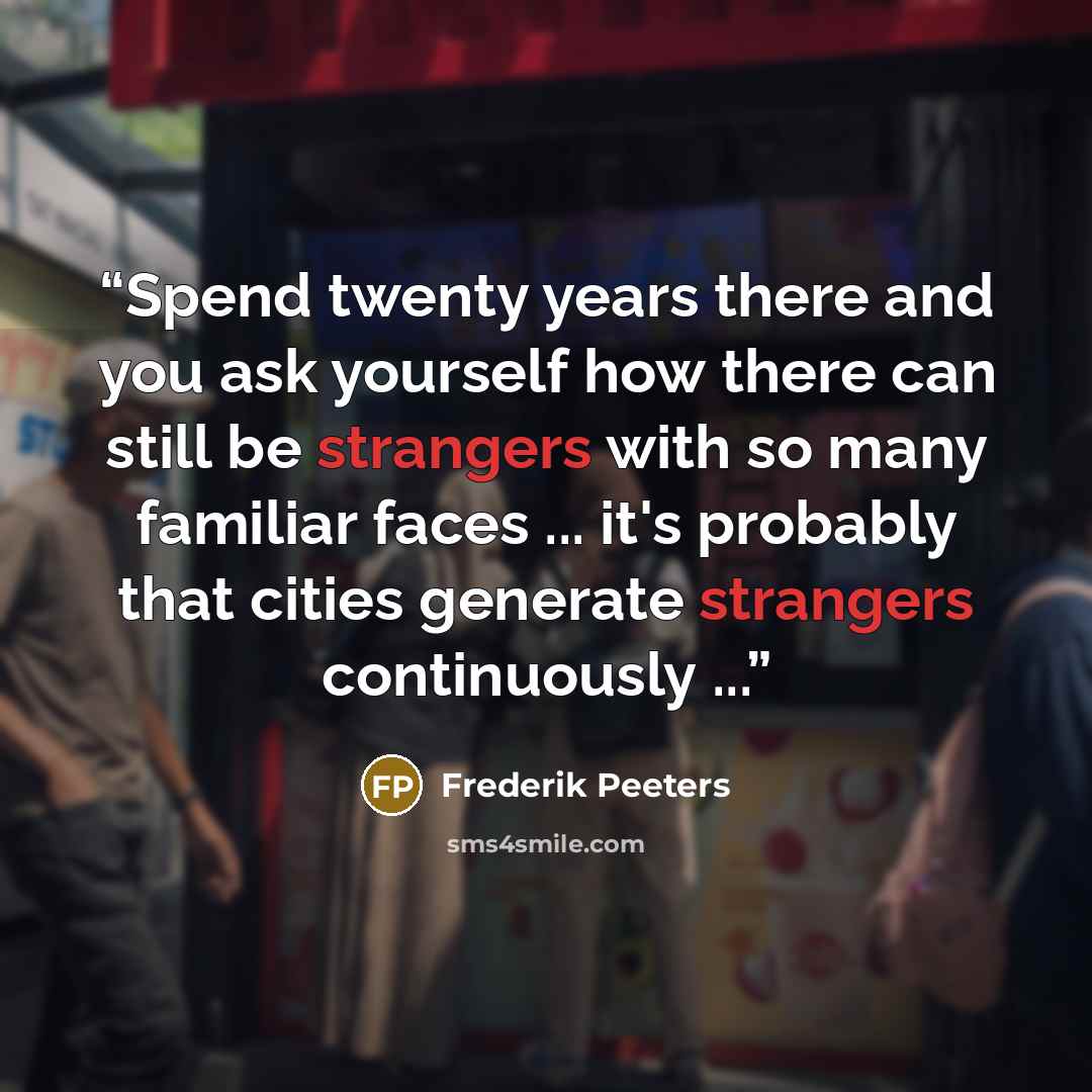 “Spend twenty years there and you ask yourself how there can still be strangers with so many familiar faces ... it's probably that cities generate strangers continuously ...” quote by Frederik Peeters