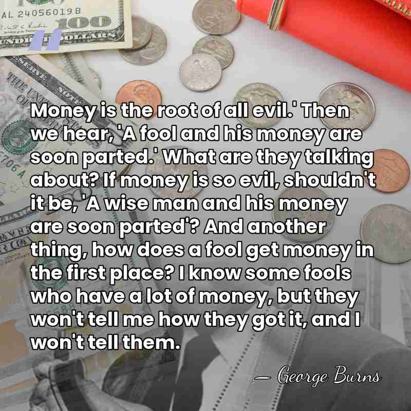Money is the root of all evil.' Then we hear, 'A fool&hellip; - George Burns