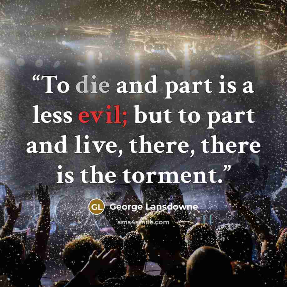 “To die and part is a less evil; but to part and live, there, there is the torment.” quote by George Lansdowne
