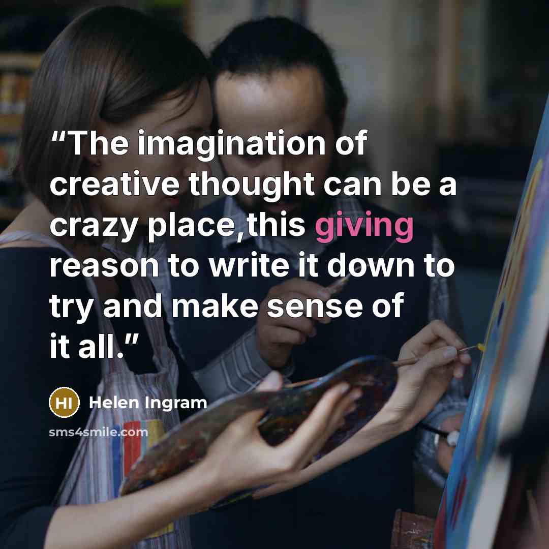 “The imagination of creative thought can be a crazy place,this giving reason to write it down to try and make sense of it all.” quote by Helen Ingram