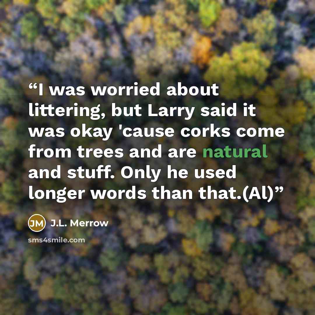 “I was worried about littering, but Larry said it was okay 'cause corks come from trees and are natural and stuff. Only he used longer words than that.(Al)” quote by J.L. Merrow