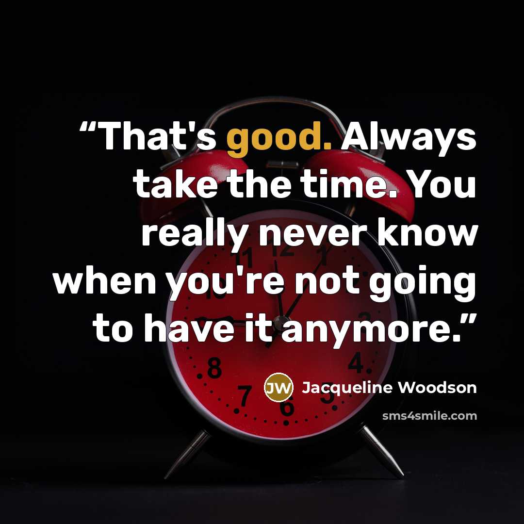“That's good. Always take the time. You really never know when you're not going to have it anymore.” quote by Jacqueline Woodson