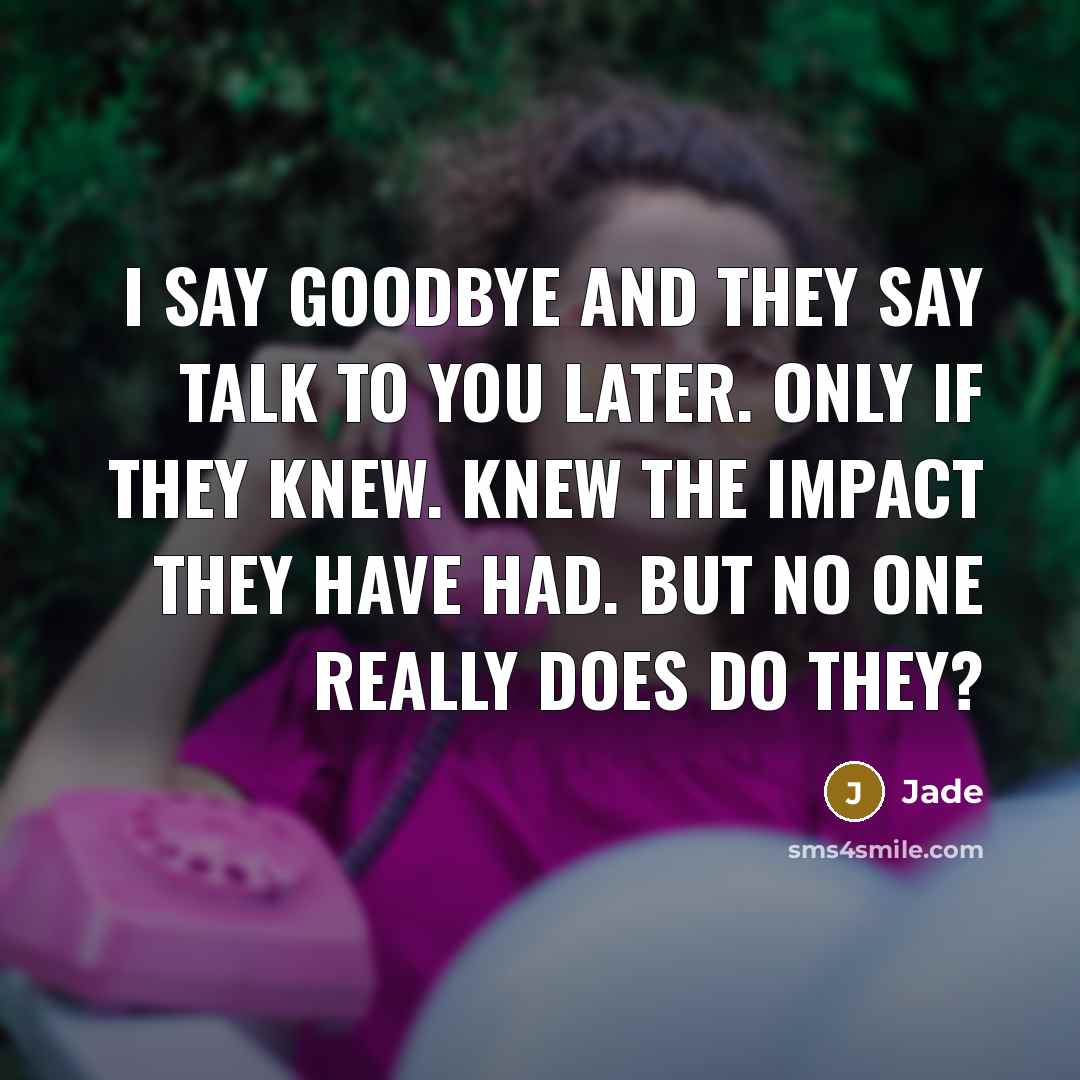 “I say goodbye and they say talk to you later. Only if they knew. Knew the impact they have had. But no one really does do they?” quote by Jade