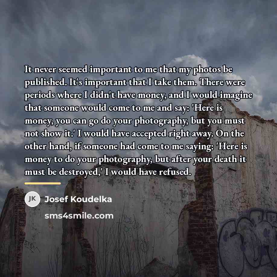 “It never seemed important to me that my photos be…” quote by Josef Koudelka