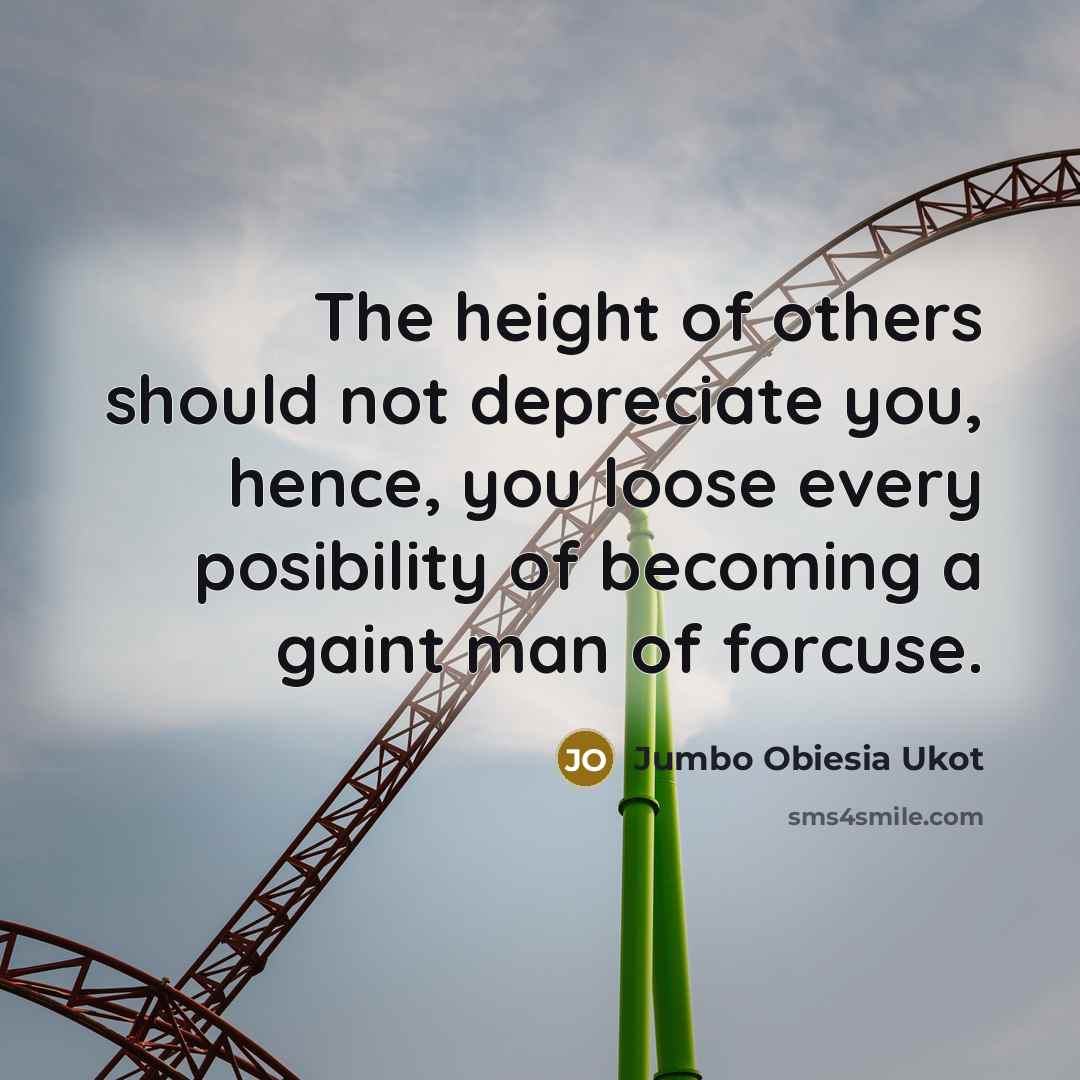 “The height of others should not depreciate you, hence, you loose every posibility of becoming a gaint man of forcuse.” quote by Jumbo Obiesia Ukot