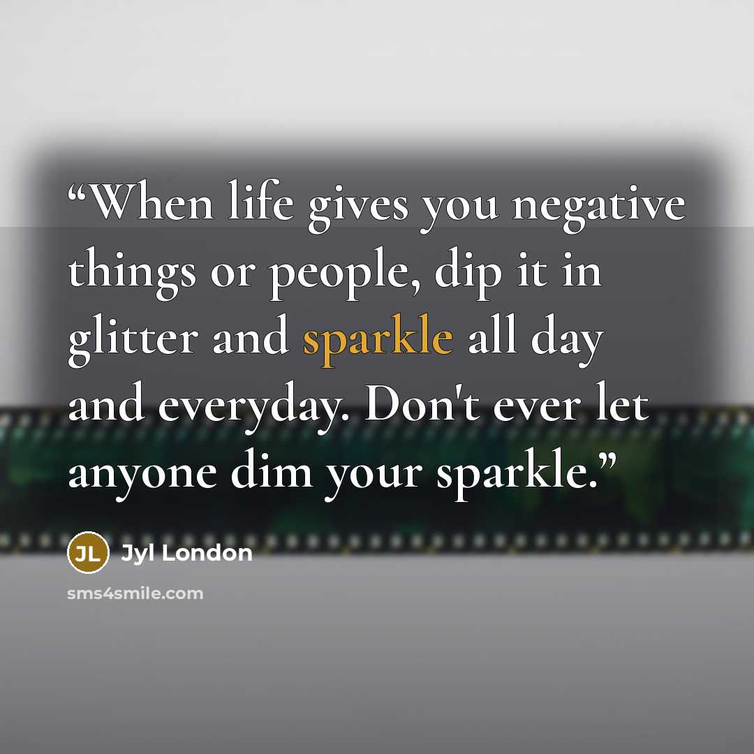 “When life gives you negative things or people, dip it in glitter and sparkle all day and everyday. Don't ever let anyone dim your sparkle.” quote by Jyl London