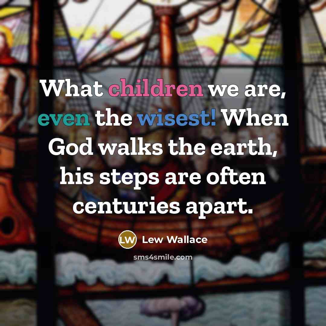 “What children we are, even the wisest! When God walks the earth, his steps are often centuries apart.” quote by Lew Wallace