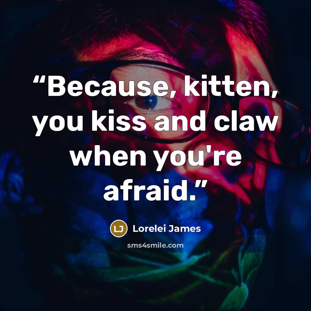 “Because, kitten, you kiss and claw when you're afraid.” quote by Lorelei James