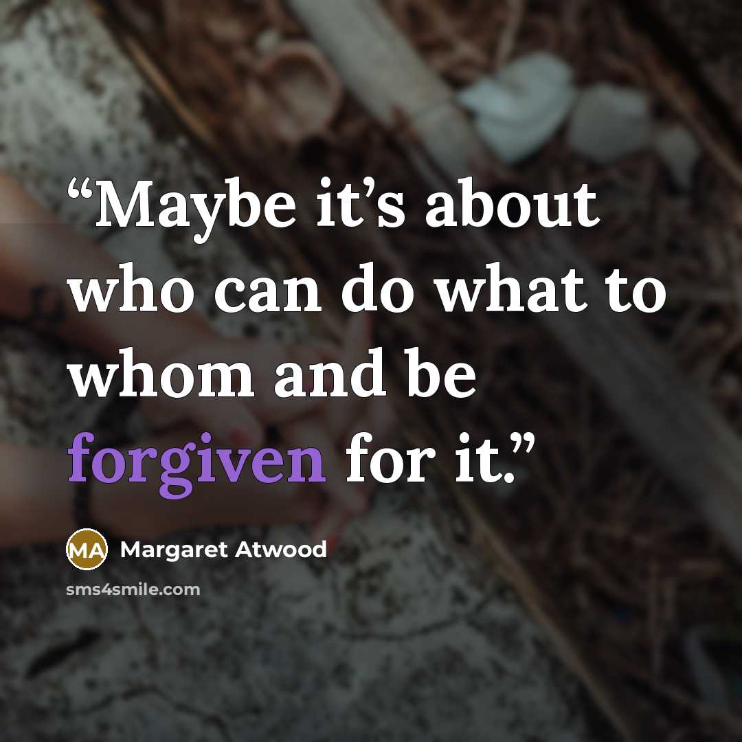 “Maybe it’s about who can do what to whom and be forgiven for it.” quote by Margaret Atwood