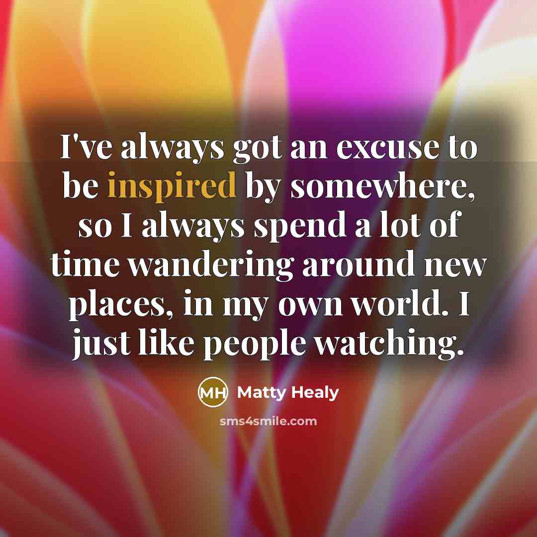 “I've always got an excuse to be inspired by somewhere,…” quote by Matty Healy