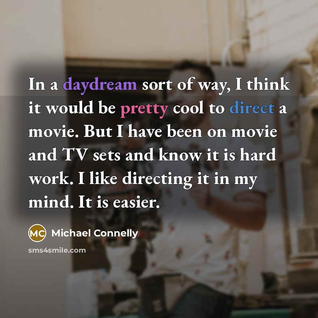 “In a daydream sort of way, I think it would be pretty cool to direct a movie. But I have been on movie and TV sets and know it is hard work. I like directing it in my mind. It is easier.” quote by Michael Connelly