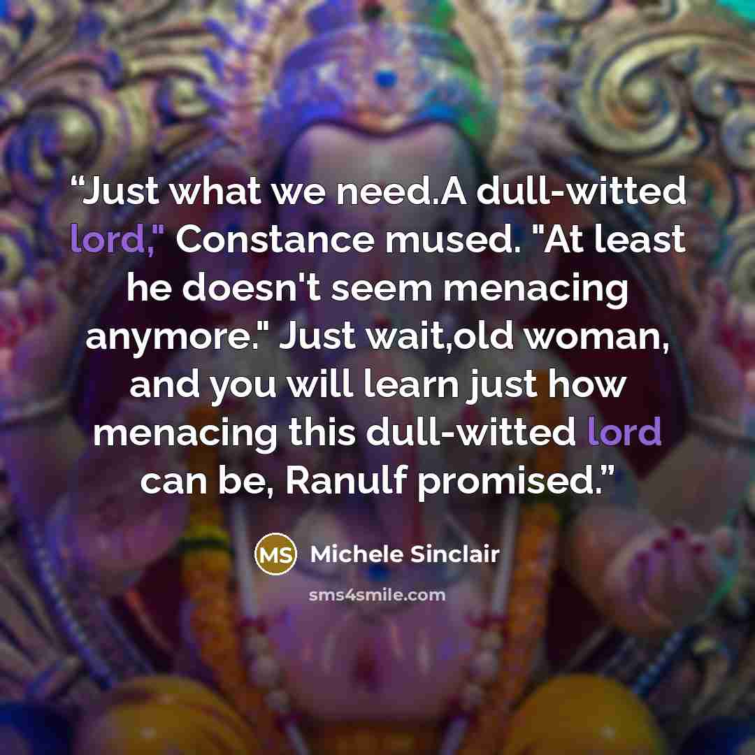 “Just what we need.A dull-witted lord," Constance mused. "At least he doesn't seem menacing anymore." Just wait,old woman, and you will learn just how menacing this dull-witted lord can be, Ranulf promised.” quote by Michele Sinclair