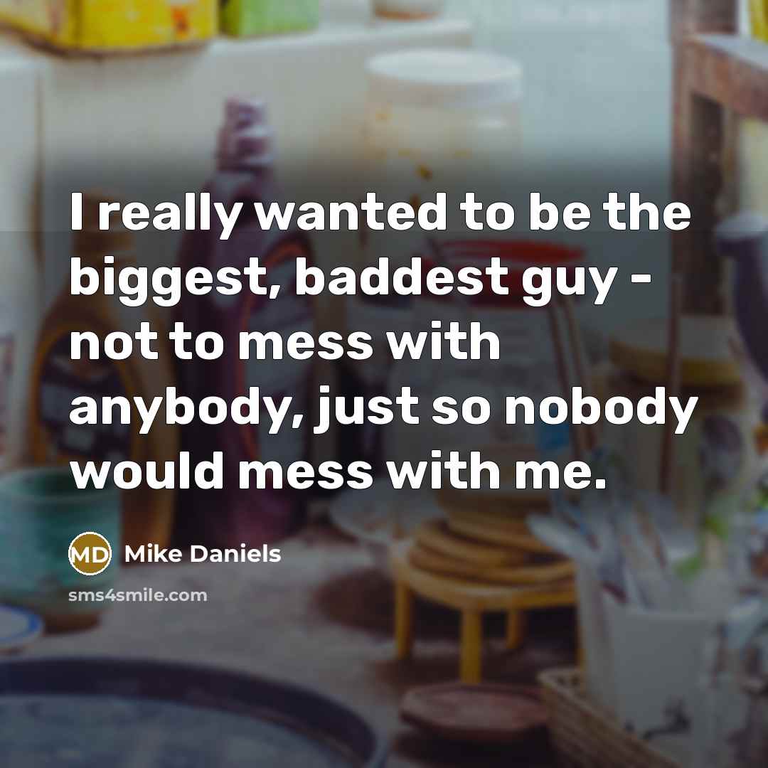 “I really wanted to be the biggest, baddest guy - not to mess with anybody, just so nobody would mess with me.” quote by Mike Daniels