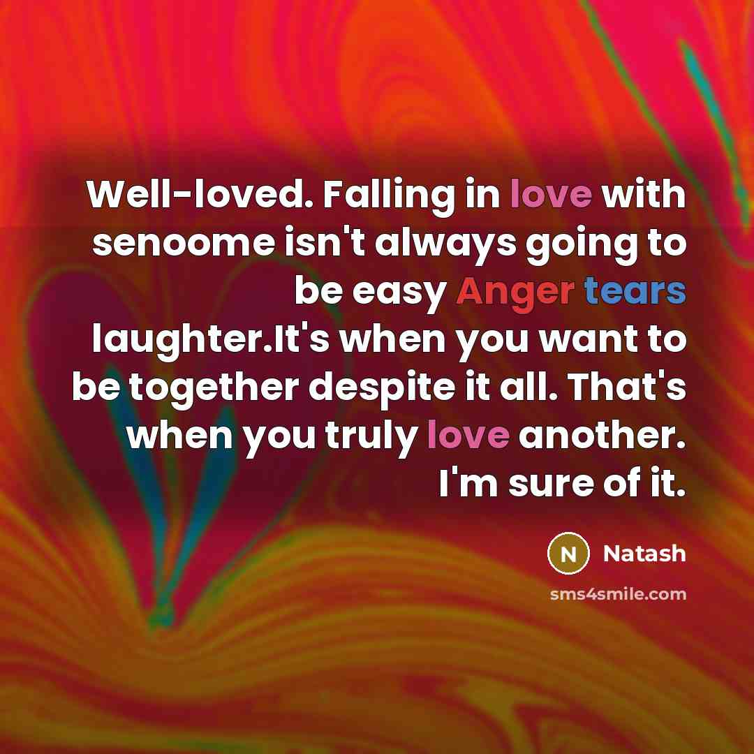“Well-loved. Falling in love with senoome isn't always going to be easy Anger tears laughter.It's when you want to be together despite it all. That's when you truly love another. I'm sure of it.” quote by Natash
