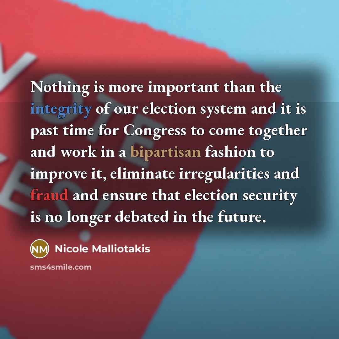 “Nothing is more important than the integrity of our election system and it is past time for Congress to come together and work in a bipartisan fashion to improve it, eliminate irregularities and fraud and ensure that election security is no longer debated in the future.” quote by Nicole Malliotakis