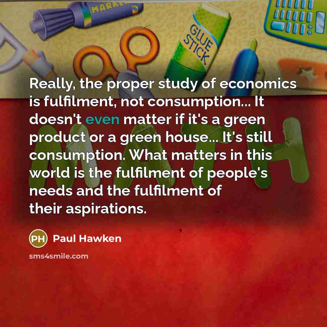 “Really, the proper study of economics is fulfilment, not consumption...…” quote by Paul Hawken