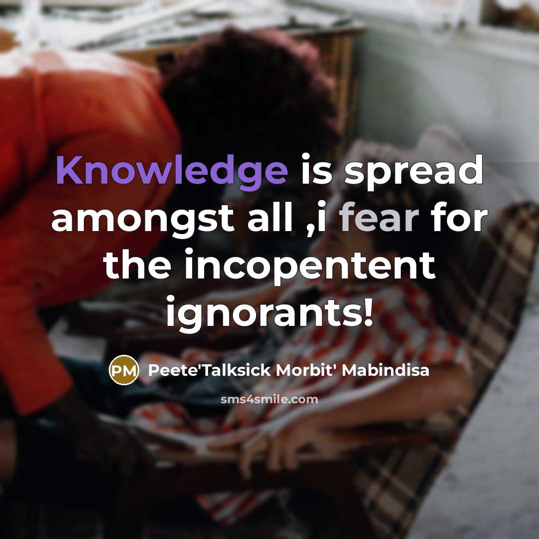 “Knowledge is spread amongst all ,i fear for the incopentent ignorants!” quote by Peete'Talksick Morbit' Mabindisa